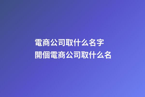 電商公司取什么名字 開個電商公司取什么名